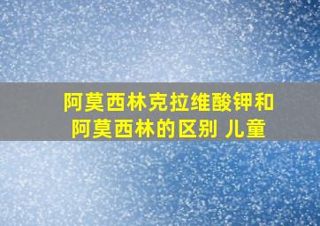 阿莫西林克拉维酸钾和阿莫西林的区别 儿童